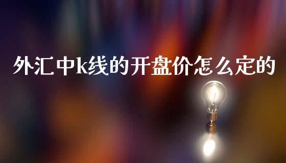 外汇中k线的开盘价怎么定的_https://wap.langutaoci.com_今日财经_第1张