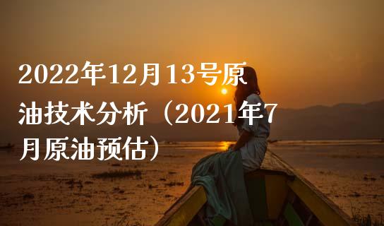 2022年12月13号原油技术分析（2021年7月原油预估）_https://wap.langutaoci.com_今日财经_第1张