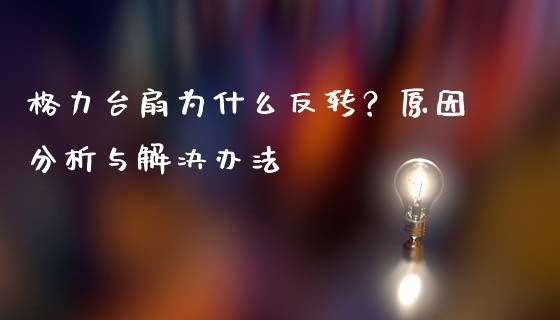 格力台扇为什么反转？原因分析与解决办法_https://wap.langutaoci.com_今日财经_第1张