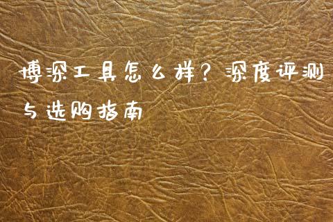 博深工具怎么样？深度评测与选购指南_https://wap.langutaoci.com_外汇论坛_第1张