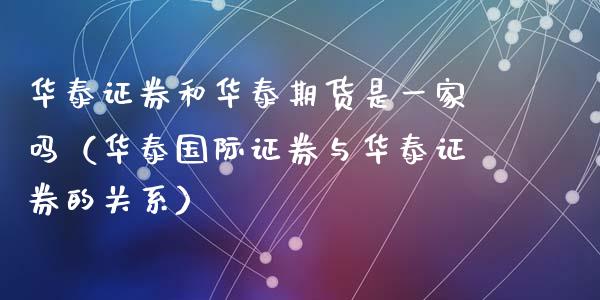 华泰证券和华泰期货是一家吗（华泰国际证券与华泰证券的关系）_https://wap.langutaoci.com_期货行情_第1张