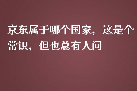 京东属于哪个国家，这是个常识，但也总有人问_https://wap.langutaoci.com_今日财经_第1张