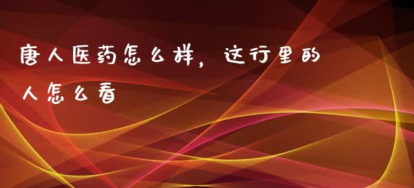 唐人医药怎么样，这行里的人怎么看_https://wap.langutaoci.com_今日财经_第1张