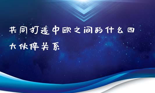 共同打造中欧之间的什么四大伙伴关系_https://wap.langutaoci.com_今日财经_第1张