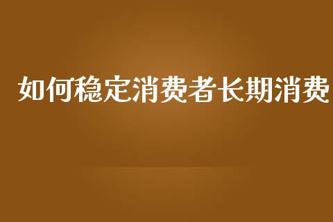 如何稳定消费者长期消费_https://wap.langutaoci.com_今日财经_第1张