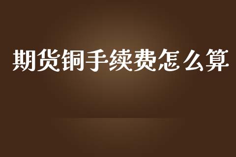 期货铜手续费怎么算_https://wap.langutaoci.com_金融服务_第1张