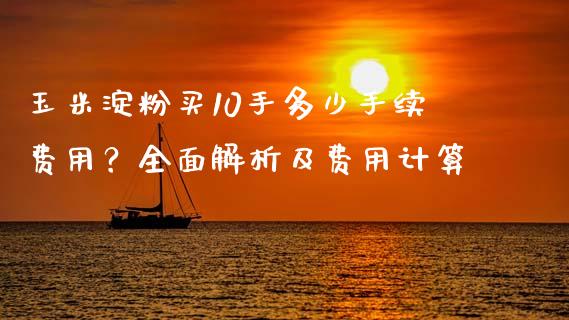 玉米淀粉买10手多少手续费用？全面解析及费用计算_https://wap.langutaoci.com_货币市场_第1张