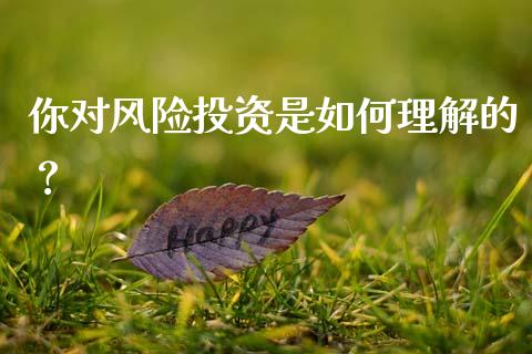 你对风险投资是如何理解的?_今日财经_第1张_今日财经_货币市场_期货行情_金融服务_外汇论坛_债券基金 你对风险投资是如何理解的?_https://wap.langutaoci.com_今日财经_第1张