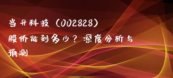当升科技（002828）股价能到多少？深度分析与预测_https://wap.langutaoci.com_金融服务_第1张