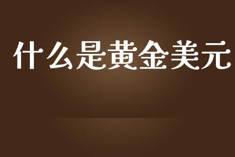 什么是黄金美元_https://wap.langutaoci.com_今日财经_第1张