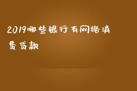 2019哪些银行有网络消费贷款_https://wap.langutaoci.com_金融服务_第1张