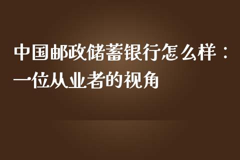 中国邮政储蓄银行怎么样：一位从业者的视角_https://wap.langutaoci.com_期货行情_第1张