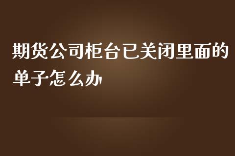 期货公司柜台已关闭里面的单子怎么办_https://wap.langutaoci.com_债券基金_第1张