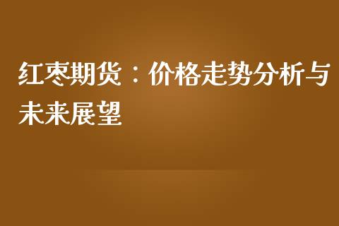 红枣期货：价格走势分析与未来展望_https://wap.langutaoci.com_金融服务_第1张