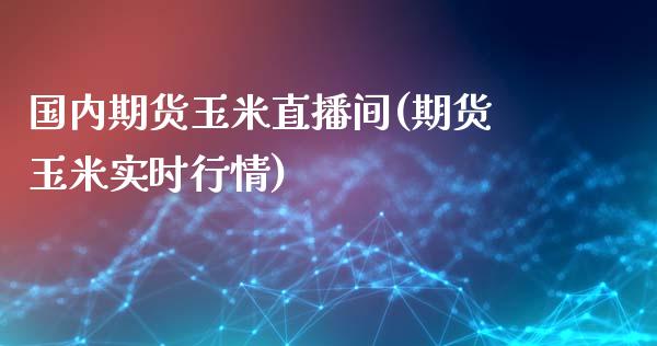 国内期货玉米直播间(期货玉米实时行情)_https://wap.langutaoci.com_金融服务_第1张