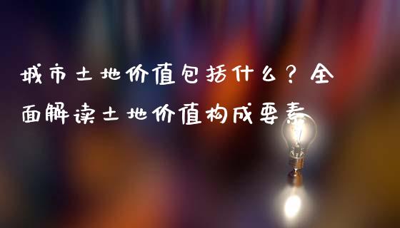 城市土地价值包括什么？全面解读土地价值构成要素_https://wap.langutaoci.com_货币市场_第1张