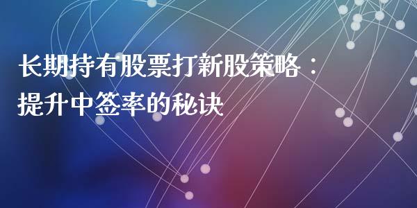 长期持有股票打新股策略：提升中签率的秘诀_https://wap.langutaoci.com_期货行情_第1张