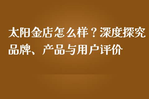 太阳金店怎么样？深度探究品牌、产品与用户评价_https://wap.langutaoci.com_外汇论坛_第1张