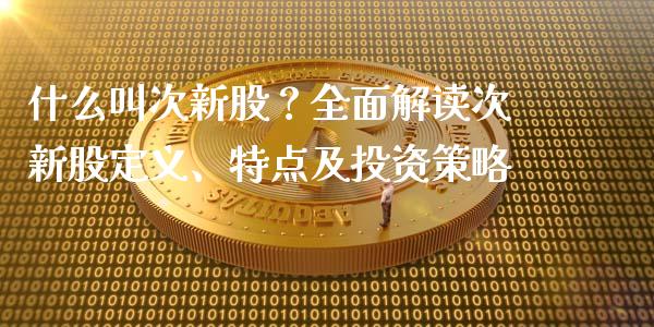 什么叫次新股？全面解读次新股定义、特点及投资策略_https://wap.langutaoci.com_外汇论坛_第1张