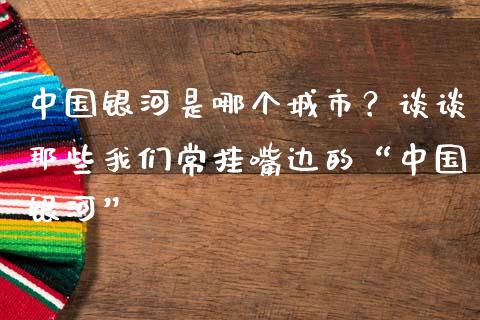 中国银河是哪个城市？谈谈那些我们常挂嘴边的“中国银河”_https://wap.langutaoci.com_今日财经_第1张
