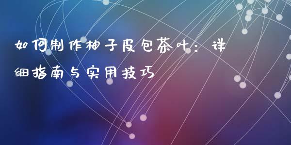 如何制作柚子皮包茶叶：详细指南与实用技巧_https://wap.langutaoci.com_金融服务_第1张