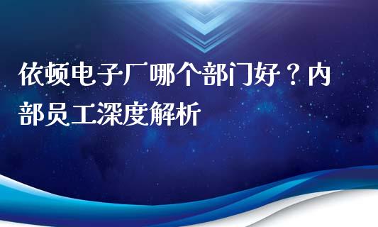 依顿电子厂哪个部门好？内部员工深度解析_https://wap.langutaoci.com_今日财经_第1张