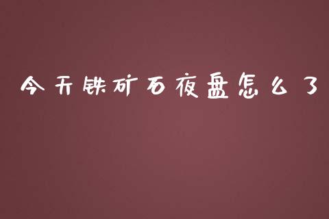 今天铁矿石夜盘怎么了_https://wap.langutaoci.com_期货行情_第1张