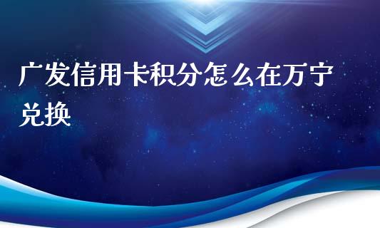 广发信用卡积分怎么在万宁兑换_https://wap.langutaoci.com_期货行情_第1张