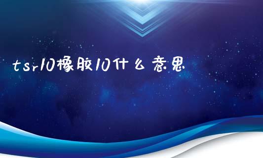 tsr10橡胶10什么意思_https://wap.langutaoci.com_货币市场_第1张