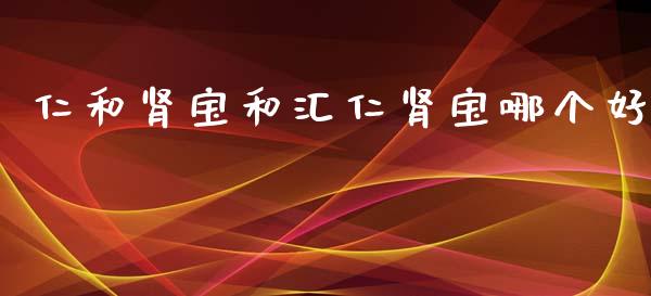 仁和肾宝和汇仁肾宝哪个好_https://wap.langutaoci.com_债券基金_第1张