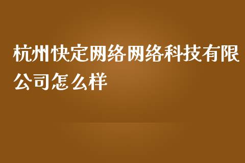 杭州快定网络网络科技有限公司怎么样_https://wap.langutaoci.com_今日财经_第1张