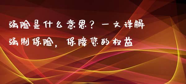 强险是什么意思?一文详解强制保险,保障您的权益_今日财经_第1张_今日财经_货币市场_期货行情_金融服务_外汇论坛_债券基金 强险是什么意思?一文详解强制保险,保障您的权益_https://wap.langutaoci.com_今日财经_第1张