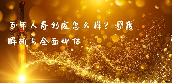 百年人寿到底怎么样？深度解析与全面评估_https://wap.langutaoci.com_外汇论坛_第1张
