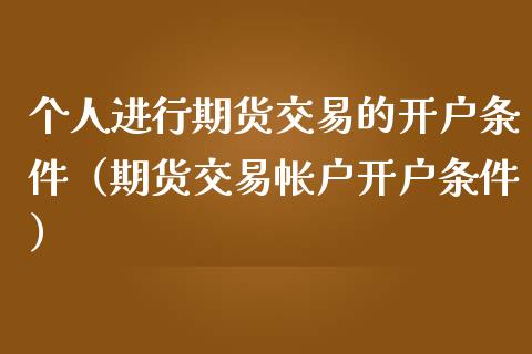 个人进行期货交易的开户条件（期货交易帐户开户条件）_https://wap.langutaoci.com_今日财经_第1张