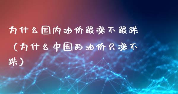 为什么国内油价跟涨不跟跌（为什么中国的油价只涨不跌）_https://wap.langutaoci.com_债券基金_第1张