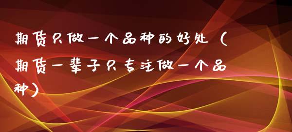 期货只做一个品种的好处（期货一辈子只专注做一个品种）_https://wap.langutaoci.com_金融服务_第1张