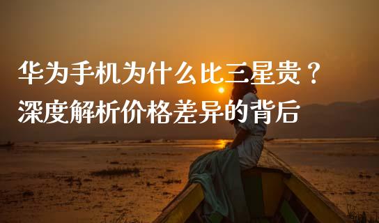 华为手机为什么比三星贵？深度解析价格差异的背后_https://wap.langutaoci.com_金融服务_第1张