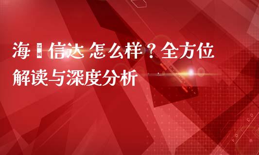海钜信达 怎么样？全方位解读与深度分析_https://wap.langutaoci.com_今日财经_第1张