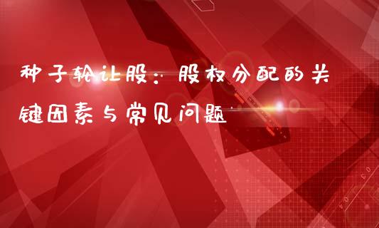 种子轮让股：股权分配的关键因素与常见问题_https://wap.langutaoci.com_货币市场_第1张