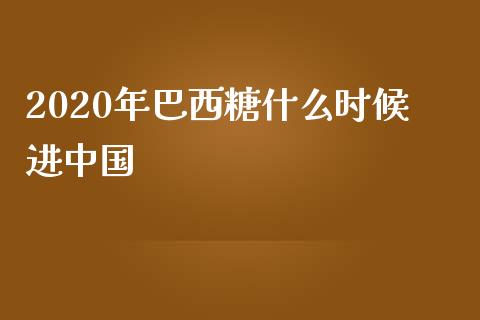 2020年巴西糖什么时候进中国_https://wap.langutaoci.com_货币市场_第1张