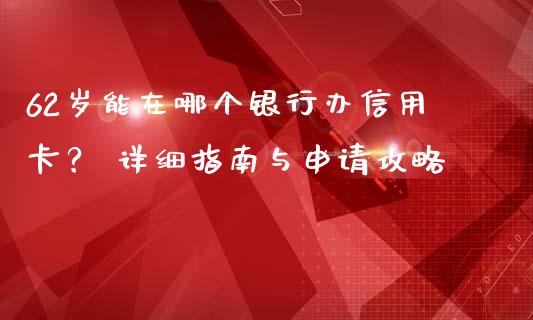 62岁能在哪个银行办信用卡？ 详细指南与申请攻略_https://wap.langutaoci.com_货币市场_第1张