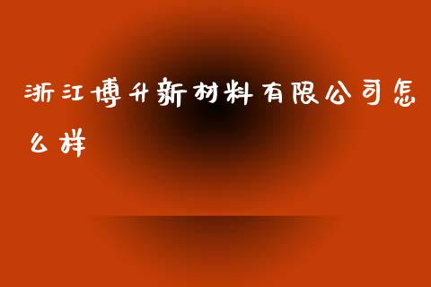 浙江博升新材料有限公司怎么样_https://wap.langutaoci.com_外汇论坛_第1张