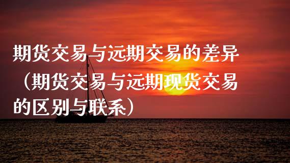 期货交易与远期交易的差异（期货交易与远期现货交易的区别与联系）_https://wap.langutaoci.com_债券基金_第1张