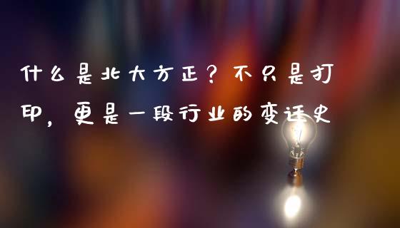 什么是北大方正？不只是打印，更是一段行业的变迁史_https://wap.langutaoci.com_外汇论坛_第1张