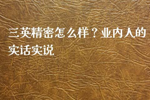 三英精密怎么样？业内人的实话实说_https://wap.langutaoci.com_期货行情_第1张