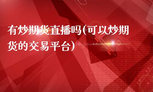 有炒期货直播吗(可以炒期货的交易平台)_https://wap.langutaoci.com_货币市场_第1张