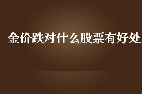 金价跌对什么股票有好处_https://wap.langutaoci.com_今日财经_第1张