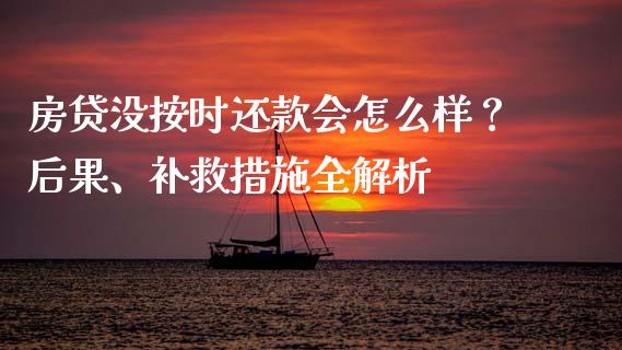 房贷没按时还款会怎么样？后果、补救措施全解析_https://wap.langutaoci.com_期货行情_第1张