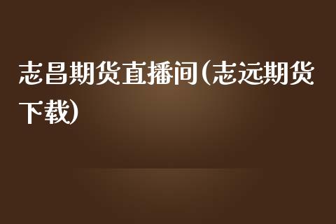 志昌期货直播间(志远期货下载)_https://wap.langutaoci.com_今日财经_第1张