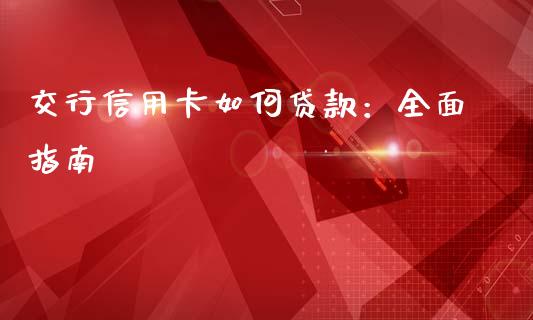 交行信用卡如何贷款：全面指南_https://wap.langutaoci.com_期货行情_第1张